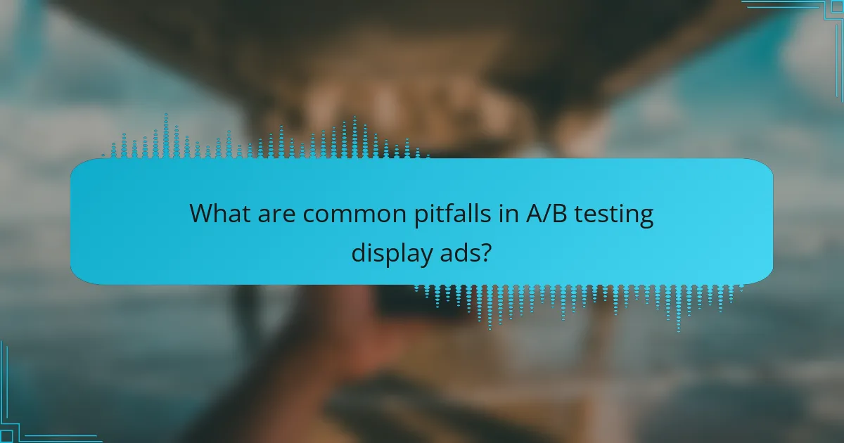 What are common pitfalls in A/B testing display ads?
