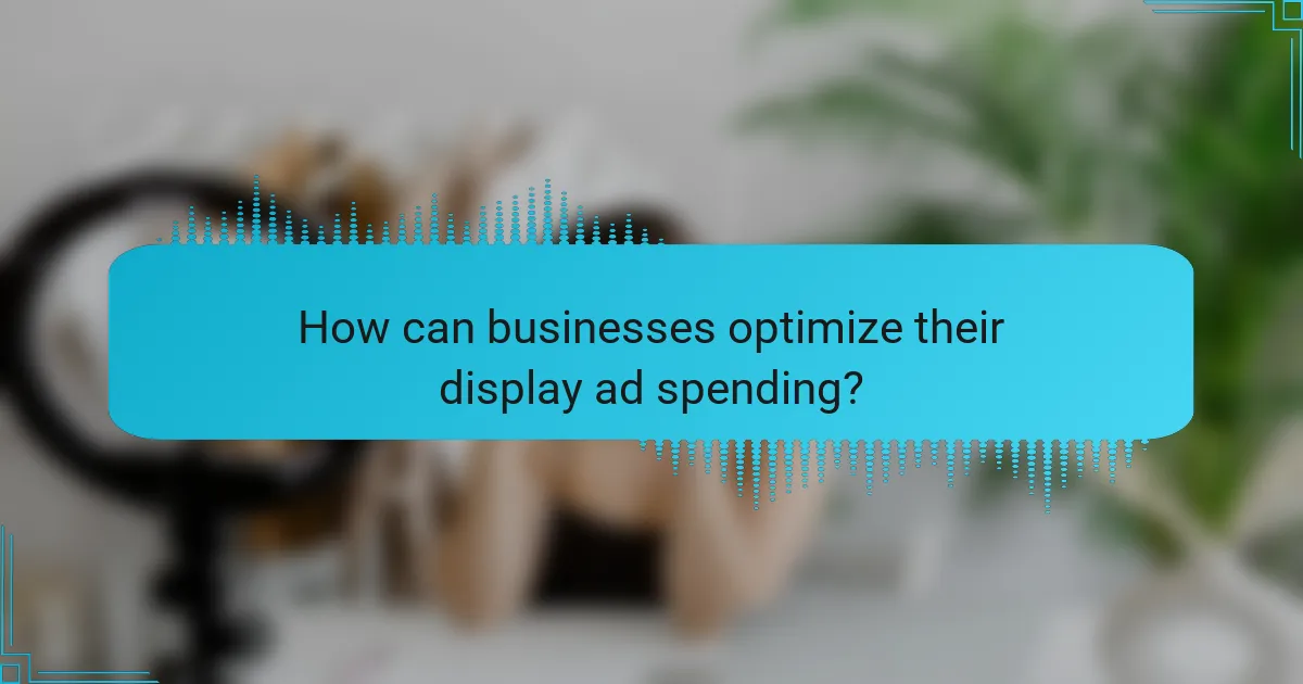 How can businesses optimize their display ad spending?
