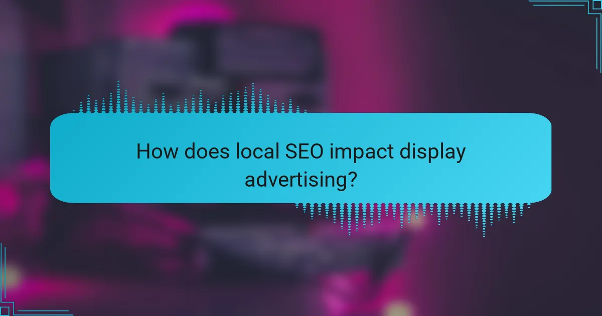 How does local SEO impact display advertising?