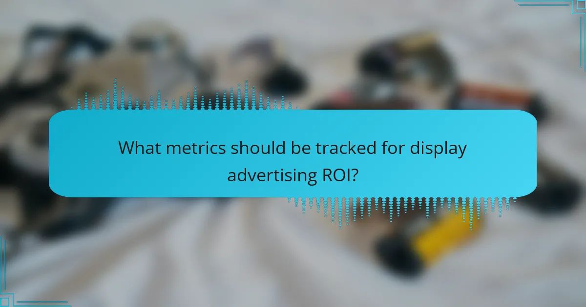 What metrics should be tracked for display advertising ROI?