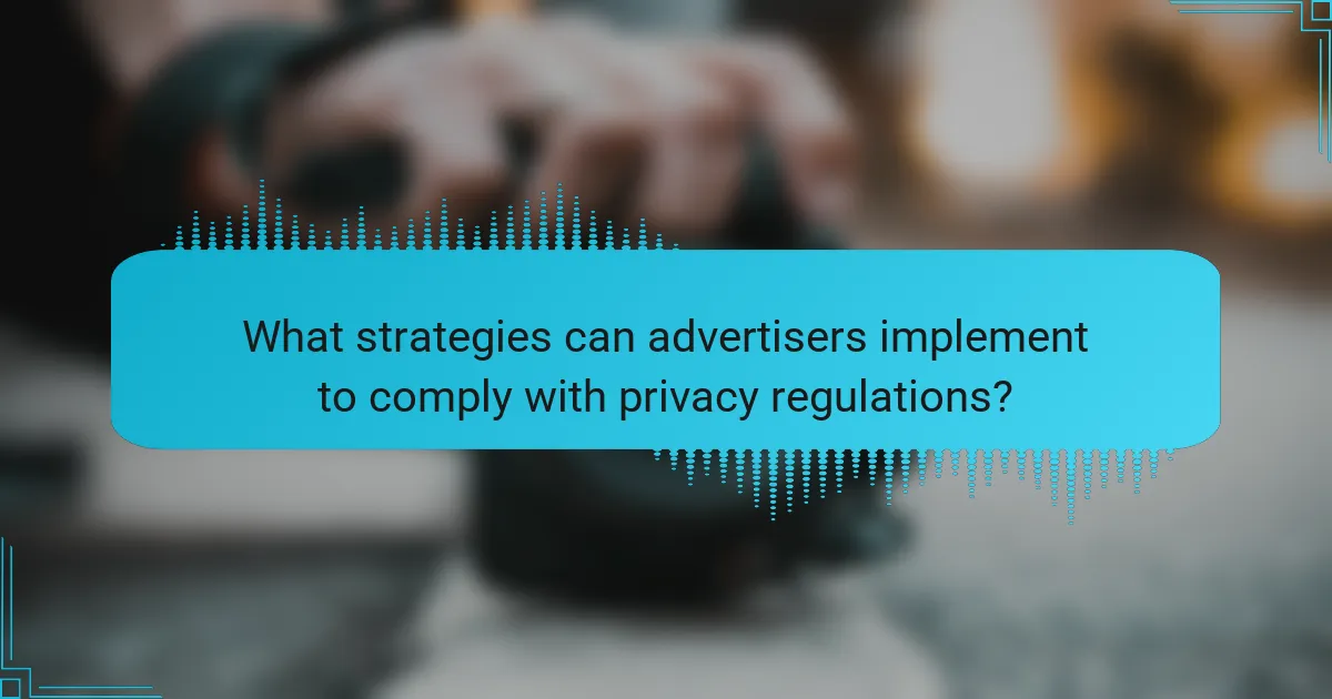 What strategies can advertisers implement to comply with privacy regulations?